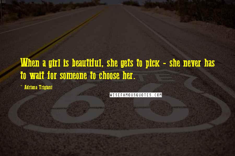 Adriana Trigiani Quotes: When a girl is beautiful, she gets to pick - she never has to wait for someone to choose her.