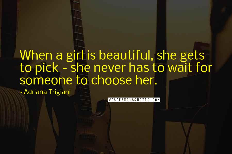 Adriana Trigiani Quotes: When a girl is beautiful, she gets to pick - she never has to wait for someone to choose her.