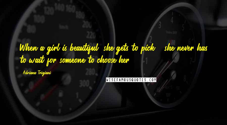 Adriana Trigiani Quotes: When a girl is beautiful, she gets to pick - she never has to wait for someone to choose her.