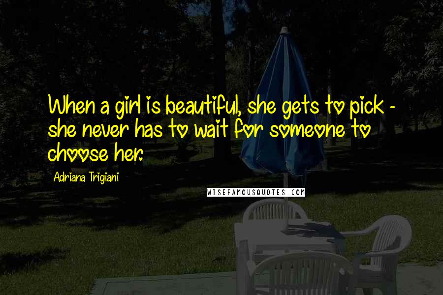 Adriana Trigiani Quotes: When a girl is beautiful, she gets to pick - she never has to wait for someone to choose her.