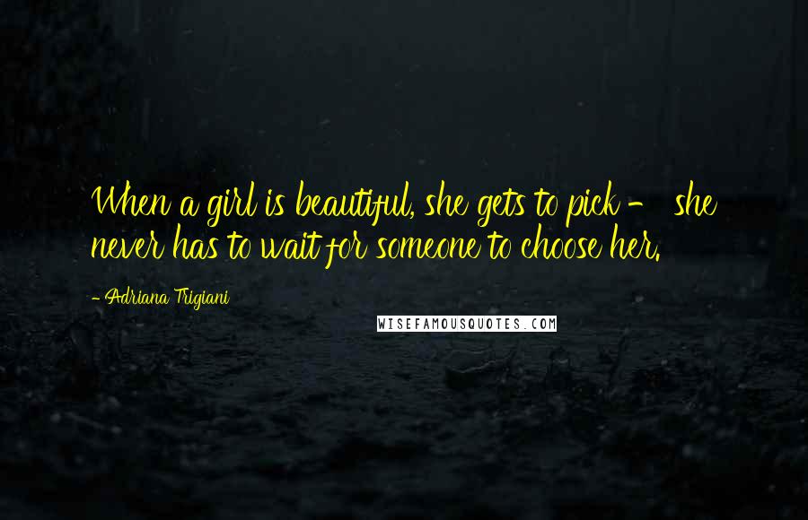Adriana Trigiani Quotes: When a girl is beautiful, she gets to pick - she never has to wait for someone to choose her.