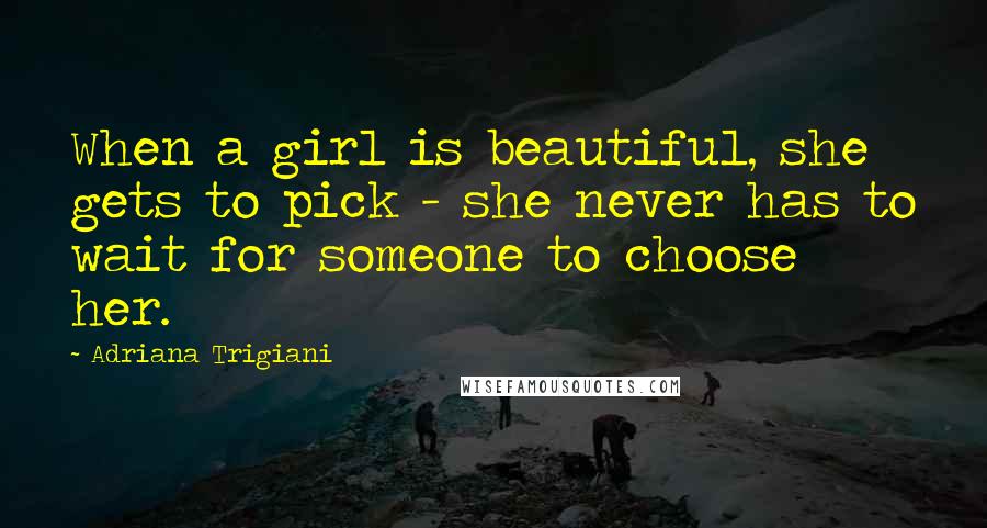 Adriana Trigiani Quotes: When a girl is beautiful, she gets to pick - she never has to wait for someone to choose her.