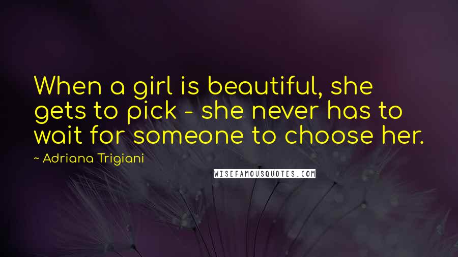 Adriana Trigiani Quotes: When a girl is beautiful, she gets to pick - she never has to wait for someone to choose her.