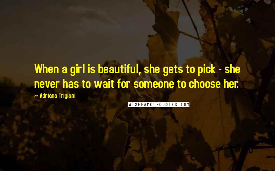 Adriana Trigiani Quotes: When a girl is beautiful, she gets to pick - she never has to wait for someone to choose her.