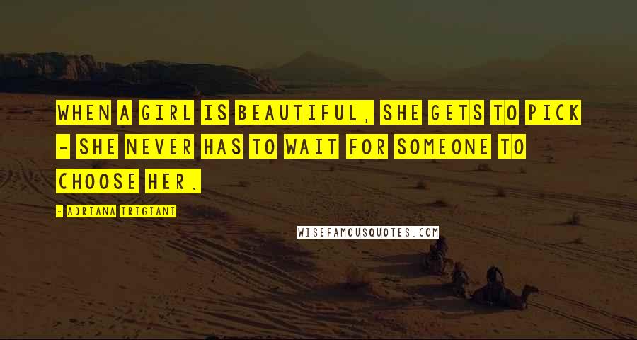 Adriana Trigiani Quotes: When a girl is beautiful, she gets to pick - she never has to wait for someone to choose her.