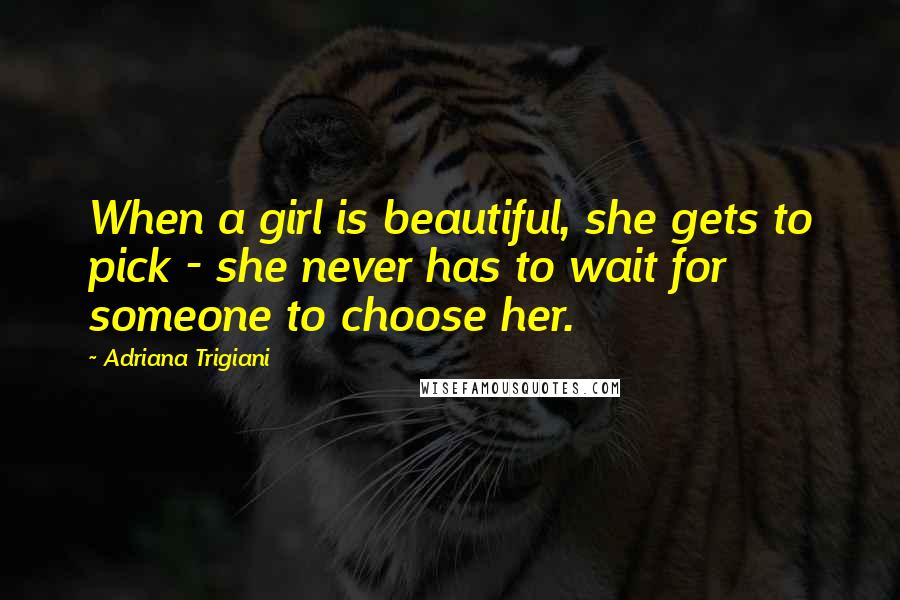 Adriana Trigiani Quotes: When a girl is beautiful, she gets to pick - she never has to wait for someone to choose her.