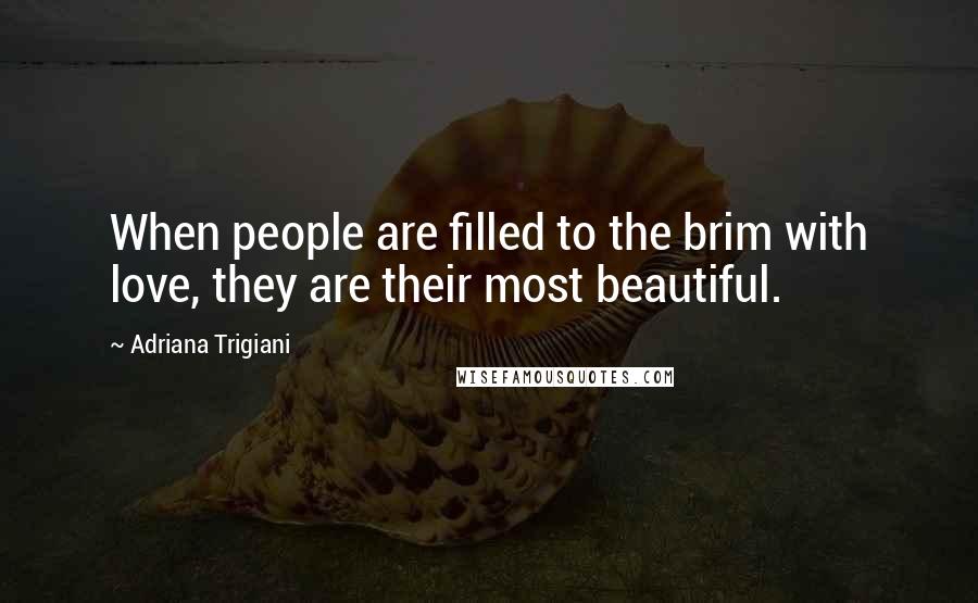 Adriana Trigiani Quotes: When people are filled to the brim with love, they are their most beautiful.