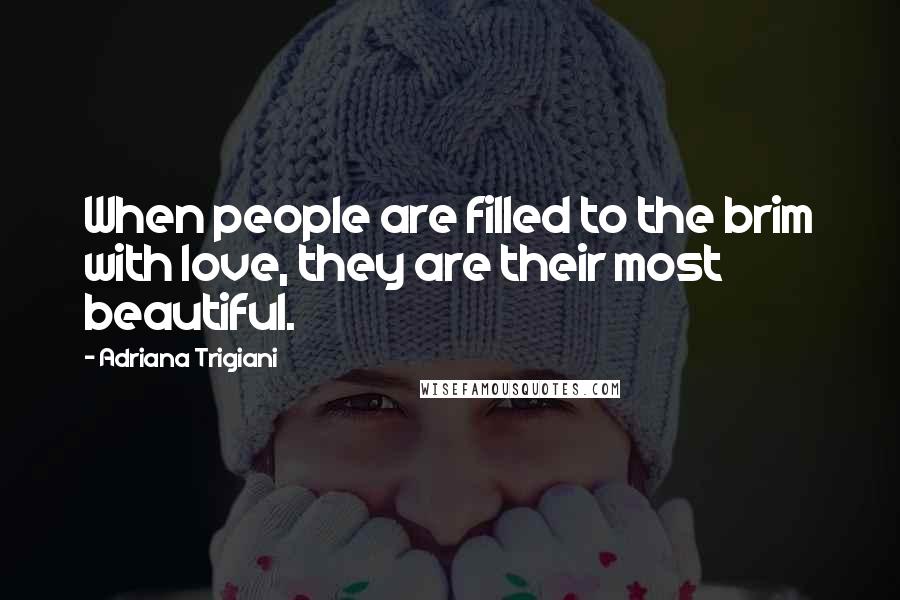 Adriana Trigiani Quotes: When people are filled to the brim with love, they are their most beautiful.