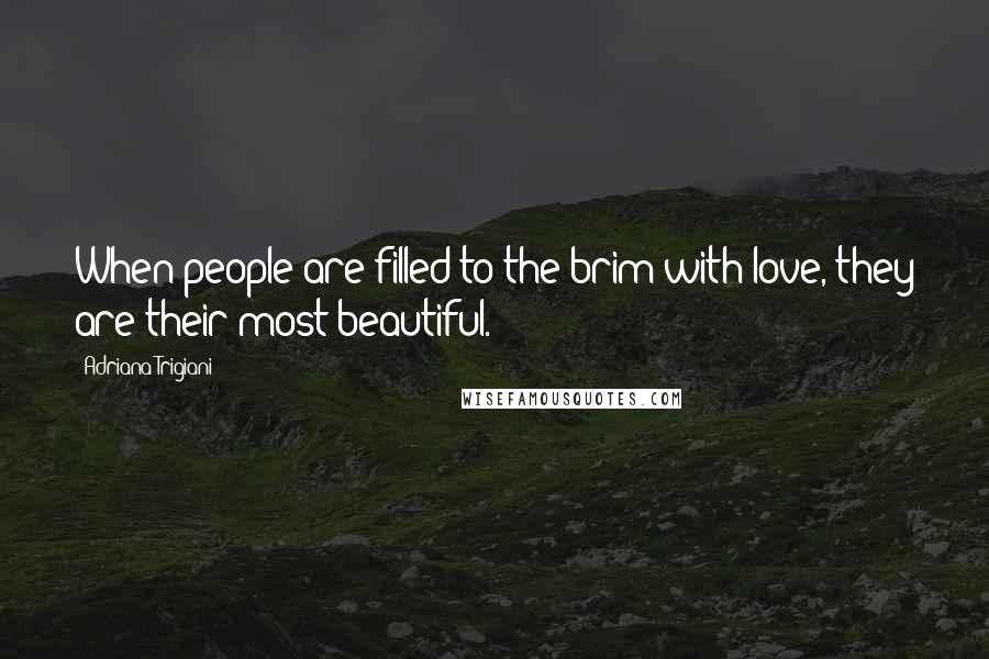 Adriana Trigiani Quotes: When people are filled to the brim with love, they are their most beautiful.