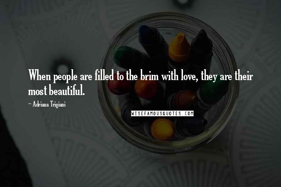 Adriana Trigiani Quotes: When people are filled to the brim with love, they are their most beautiful.