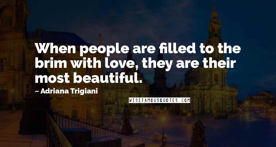 Adriana Trigiani Quotes: When people are filled to the brim with love, they are their most beautiful.