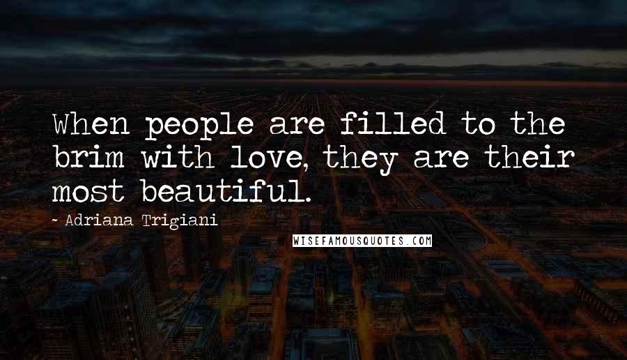 Adriana Trigiani Quotes: When people are filled to the brim with love, they are their most beautiful.