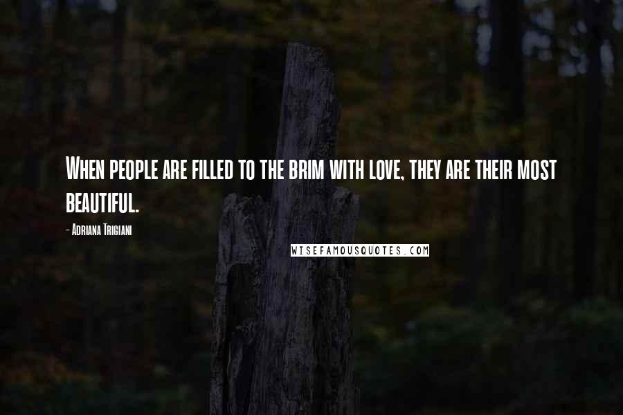Adriana Trigiani Quotes: When people are filled to the brim with love, they are their most beautiful.