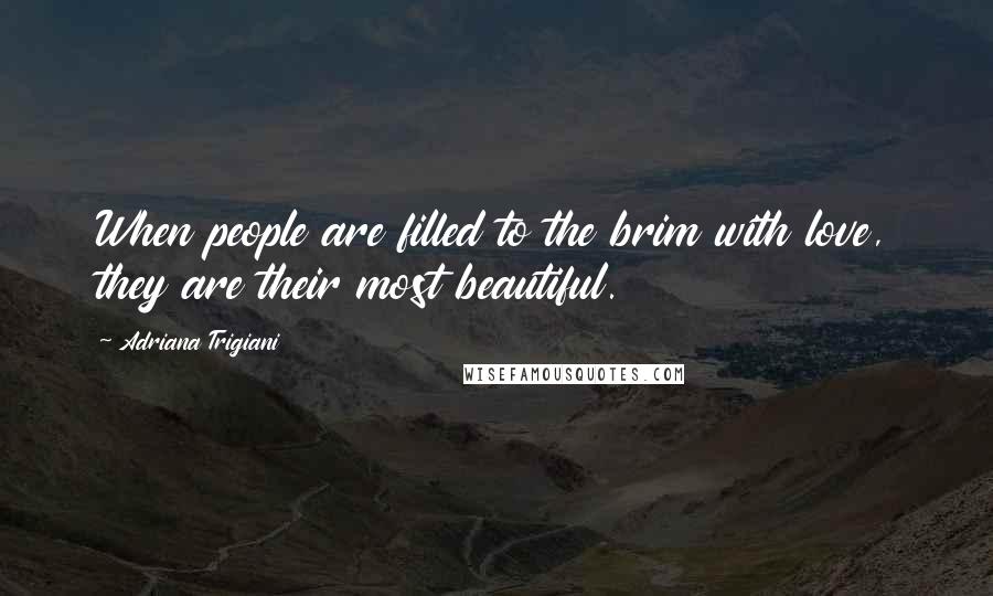 Adriana Trigiani Quotes: When people are filled to the brim with love, they are their most beautiful.