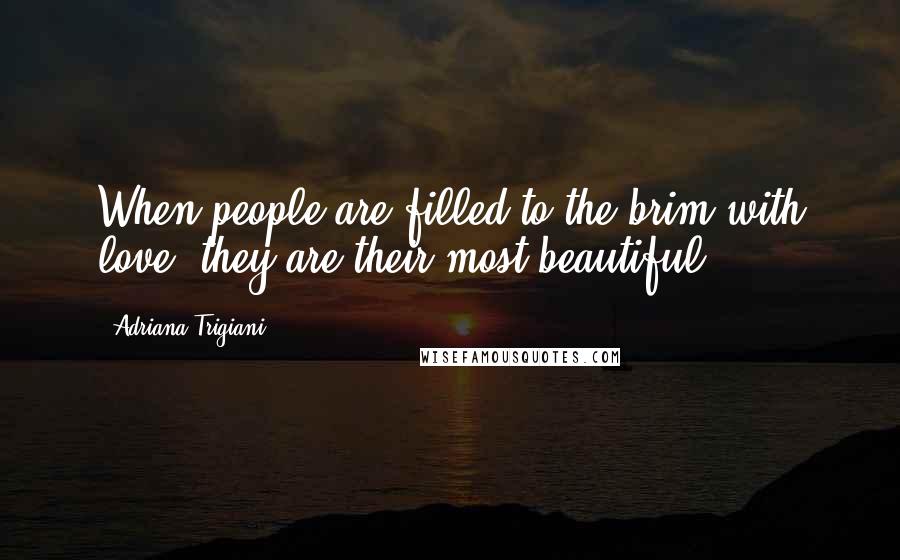 Adriana Trigiani Quotes: When people are filled to the brim with love, they are their most beautiful.