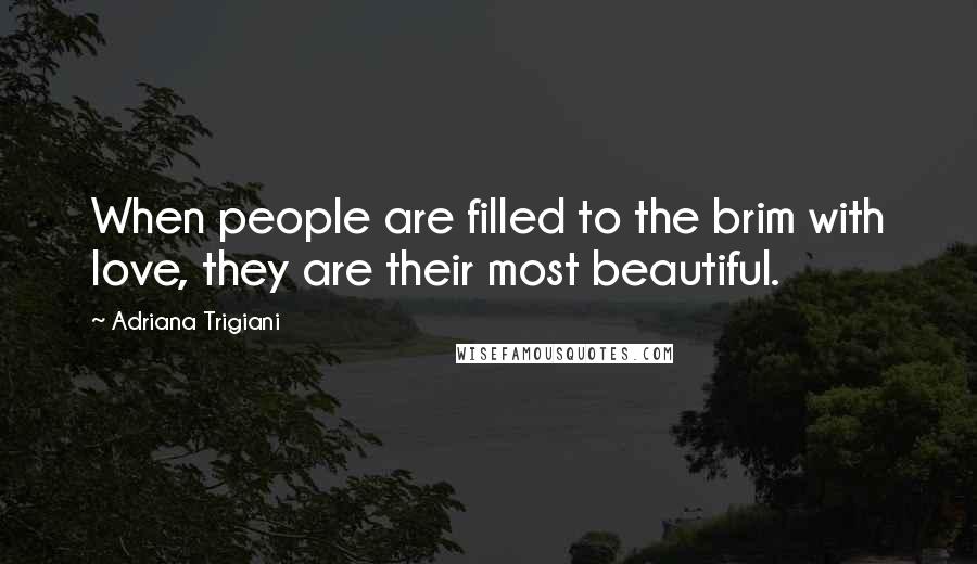 Adriana Trigiani Quotes: When people are filled to the brim with love, they are their most beautiful.