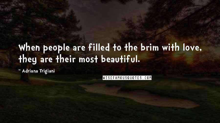 Adriana Trigiani Quotes: When people are filled to the brim with love, they are their most beautiful.