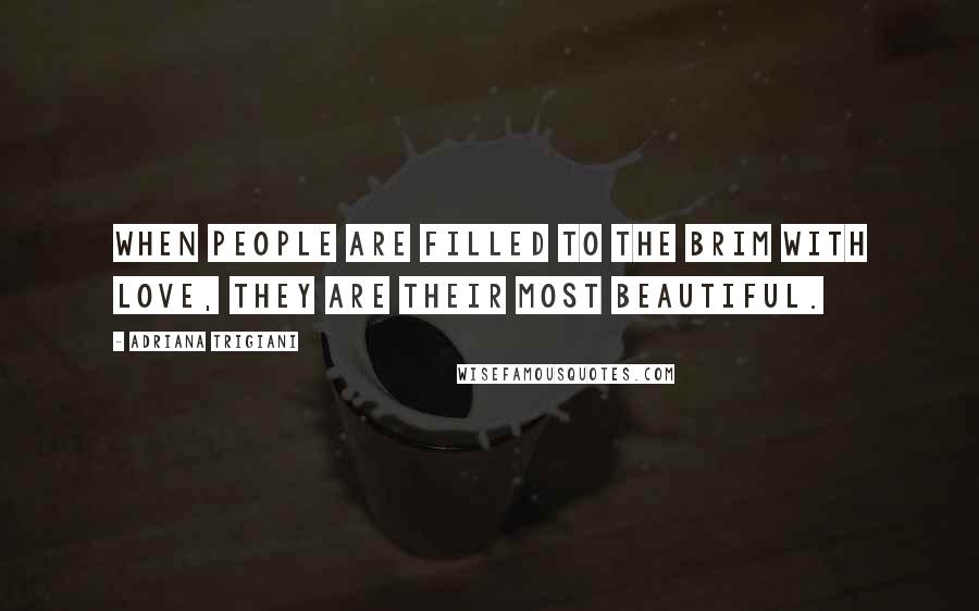 Adriana Trigiani Quotes: When people are filled to the brim with love, they are their most beautiful.