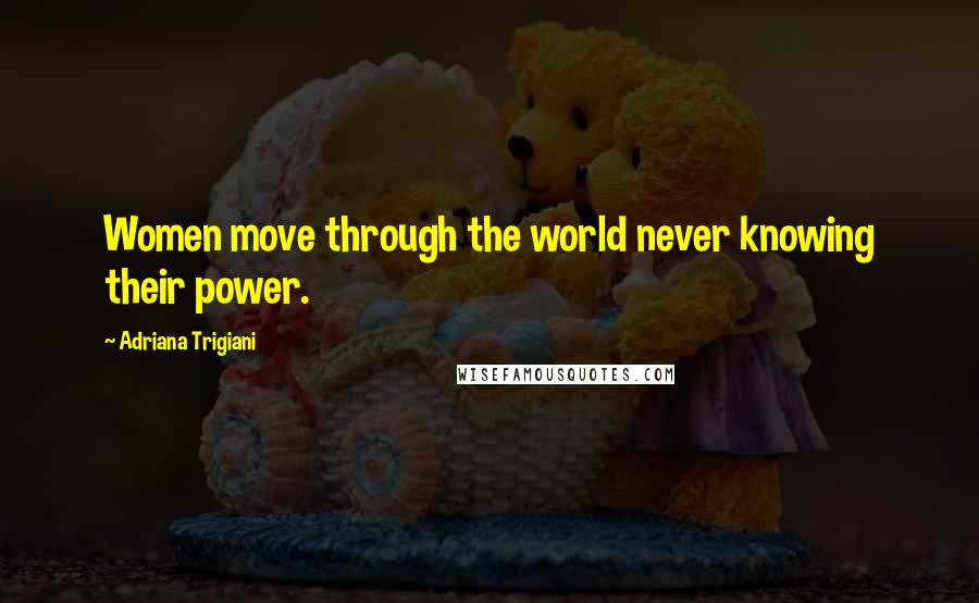 Adriana Trigiani Quotes: Women move through the world never knowing their power.