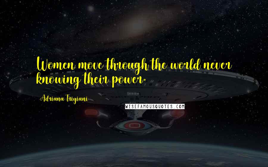Adriana Trigiani Quotes: Women move through the world never knowing their power.