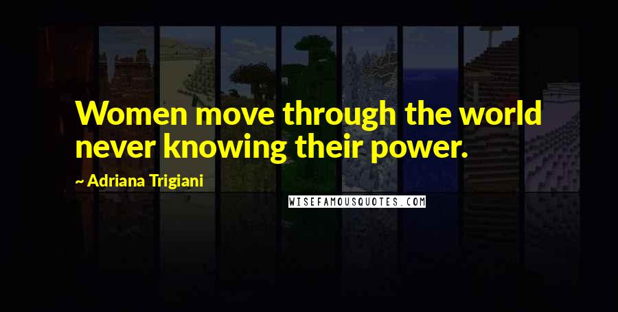 Adriana Trigiani Quotes: Women move through the world never knowing their power.