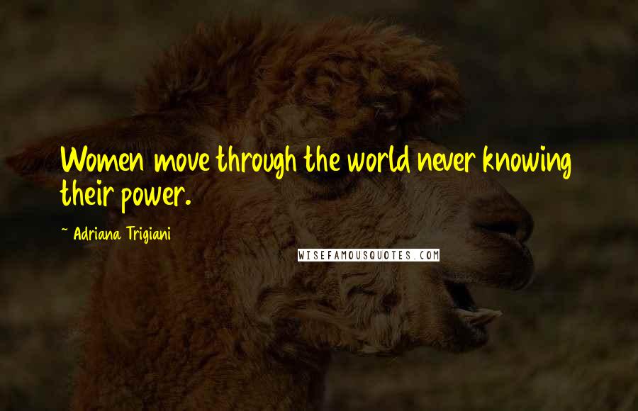 Adriana Trigiani Quotes: Women move through the world never knowing their power.