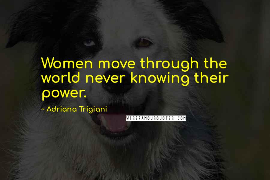 Adriana Trigiani Quotes: Women move through the world never knowing their power.