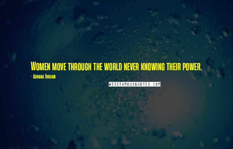 Adriana Trigiani Quotes: Women move through the world never knowing their power.