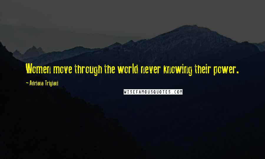 Adriana Trigiani Quotes: Women move through the world never knowing their power.