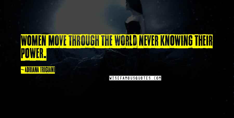 Adriana Trigiani Quotes: Women move through the world never knowing their power.