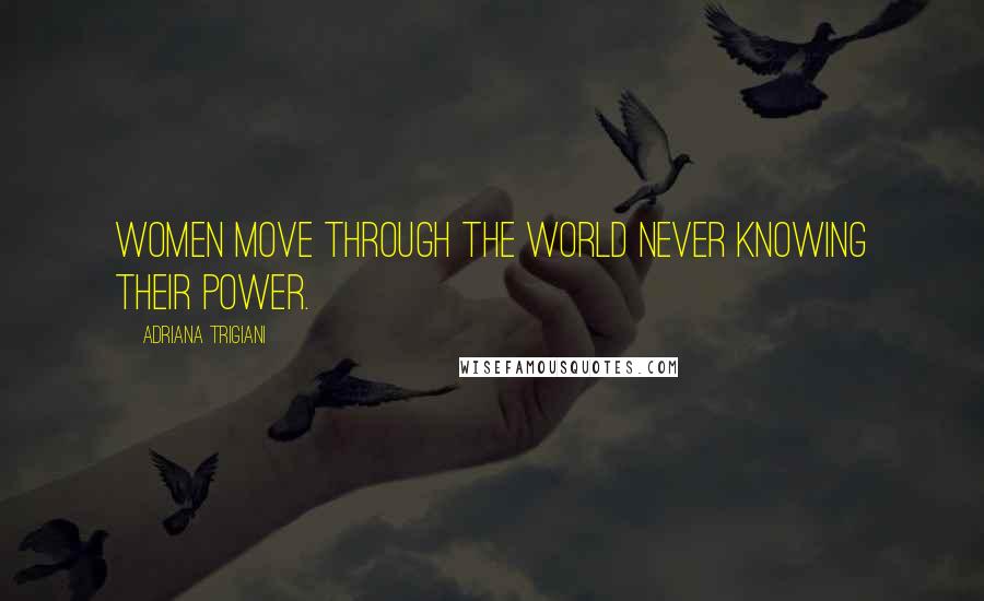 Adriana Trigiani Quotes: Women move through the world never knowing their power.