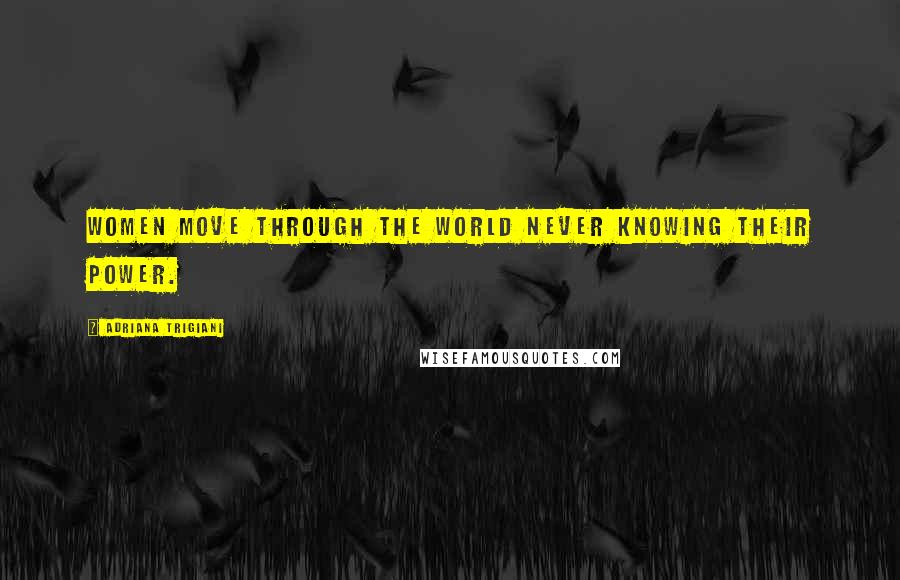 Adriana Trigiani Quotes: Women move through the world never knowing their power.