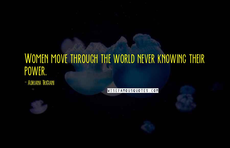 Adriana Trigiani Quotes: Women move through the world never knowing their power.