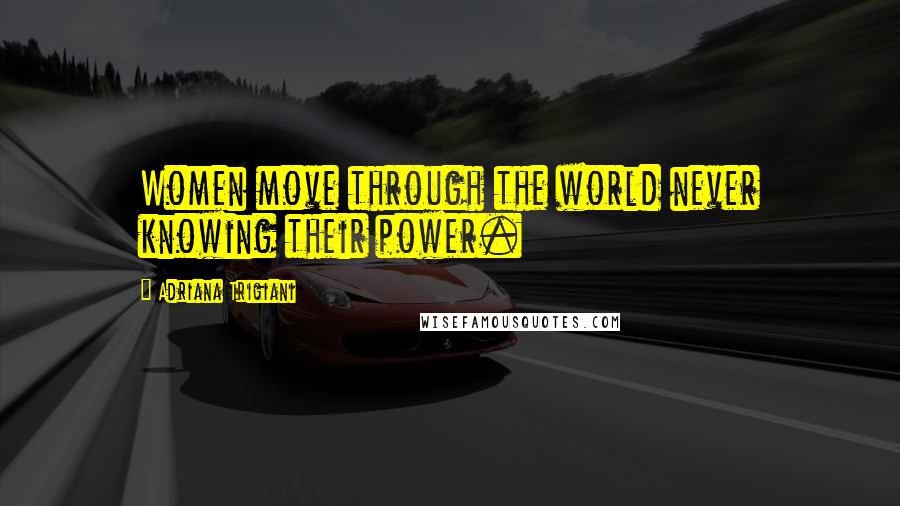 Adriana Trigiani Quotes: Women move through the world never knowing their power.