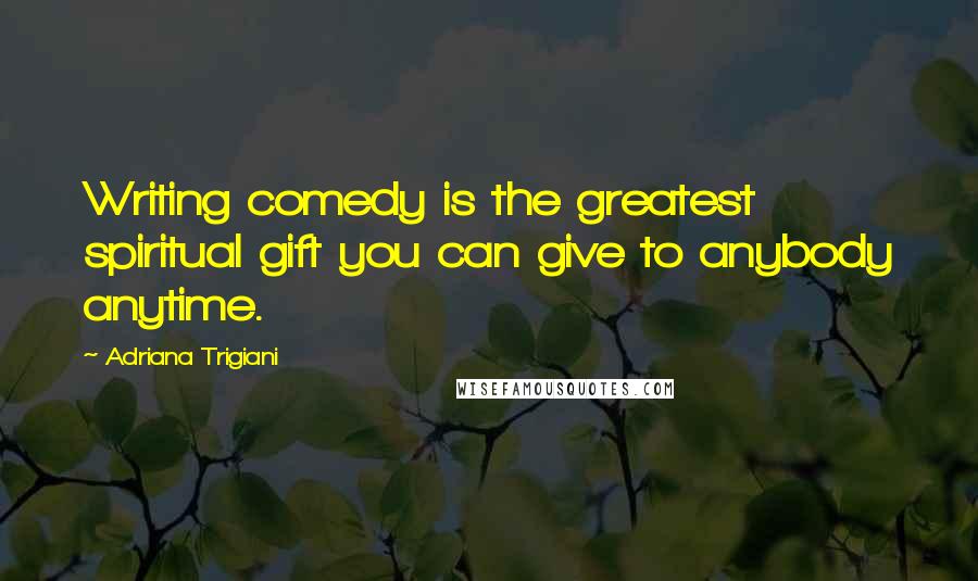 Adriana Trigiani Quotes: Writing comedy is the greatest spiritual gift you can give to anybody anytime.