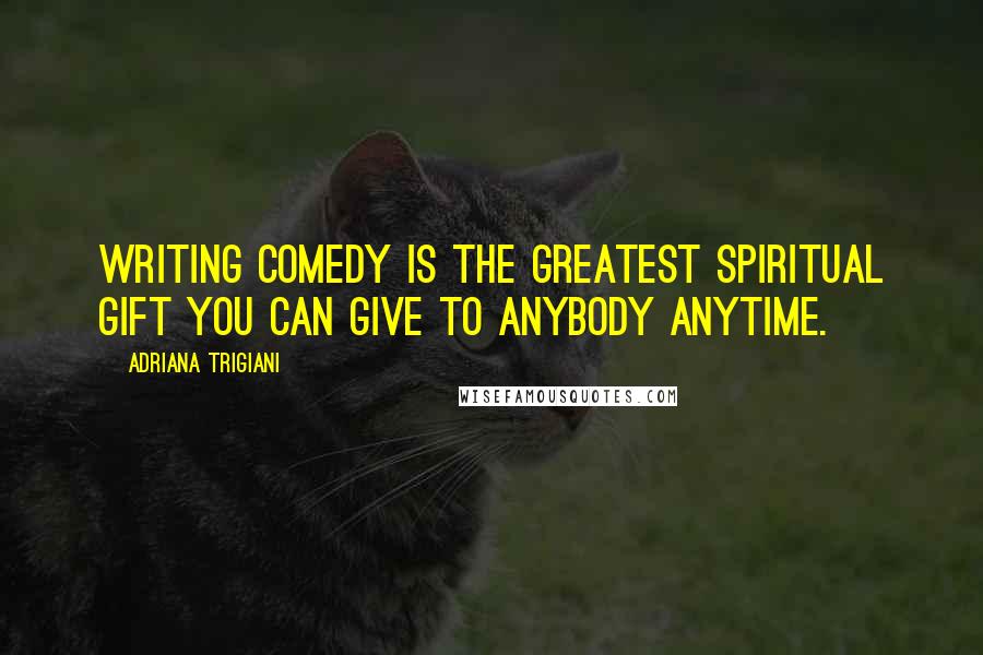 Adriana Trigiani Quotes: Writing comedy is the greatest spiritual gift you can give to anybody anytime.