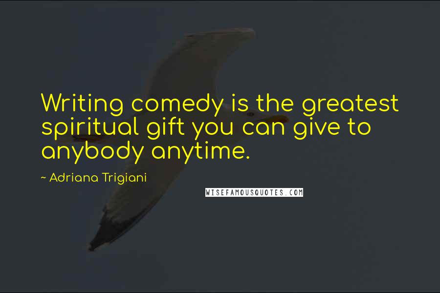 Adriana Trigiani Quotes: Writing comedy is the greatest spiritual gift you can give to anybody anytime.