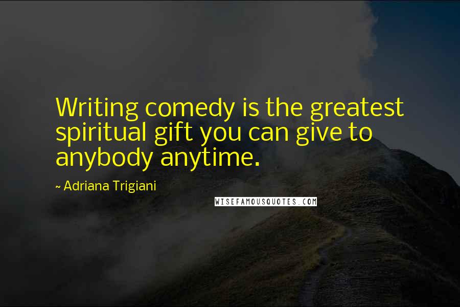 Adriana Trigiani Quotes: Writing comedy is the greatest spiritual gift you can give to anybody anytime.