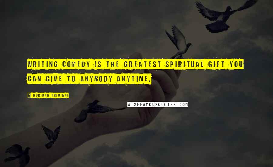 Adriana Trigiani Quotes: Writing comedy is the greatest spiritual gift you can give to anybody anytime.