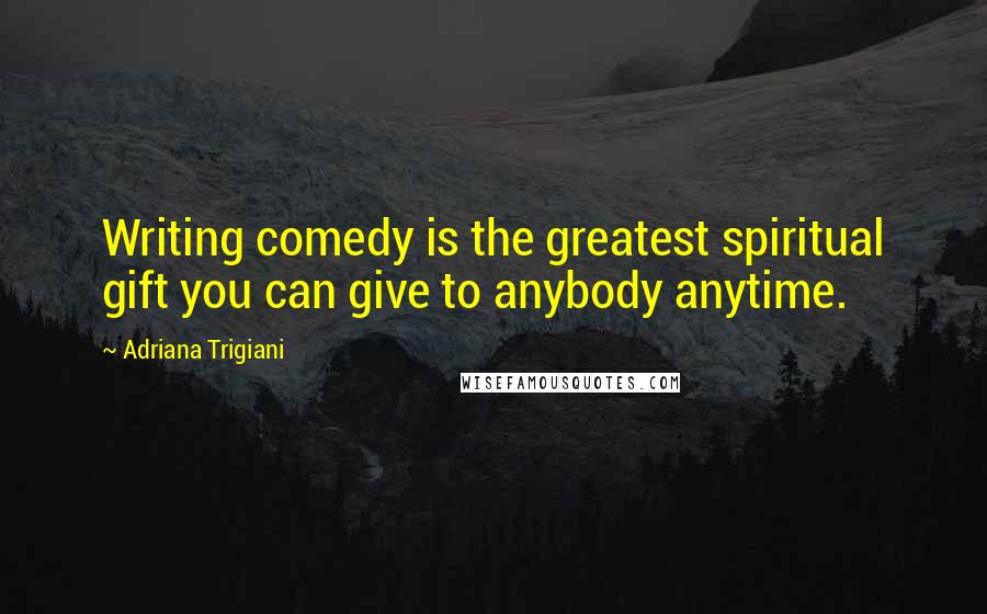 Adriana Trigiani Quotes: Writing comedy is the greatest spiritual gift you can give to anybody anytime.