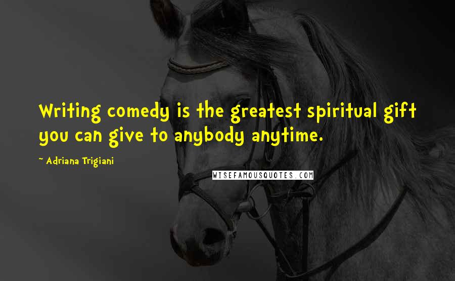 Adriana Trigiani Quotes: Writing comedy is the greatest spiritual gift you can give to anybody anytime.