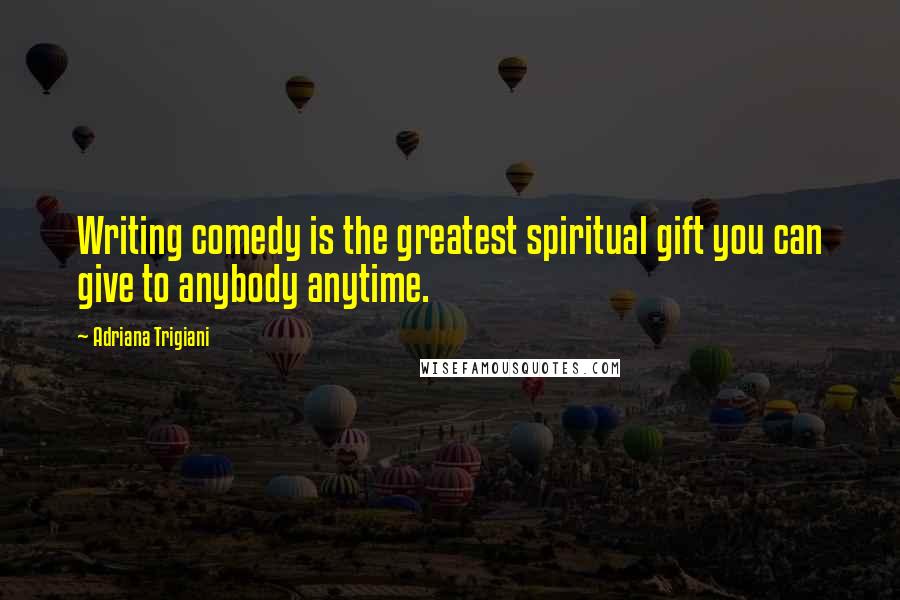 Adriana Trigiani Quotes: Writing comedy is the greatest spiritual gift you can give to anybody anytime.