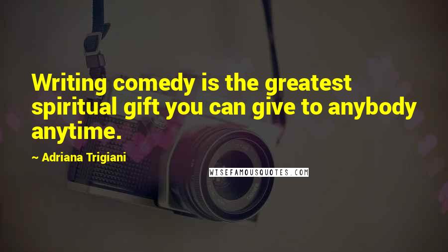 Adriana Trigiani Quotes: Writing comedy is the greatest spiritual gift you can give to anybody anytime.