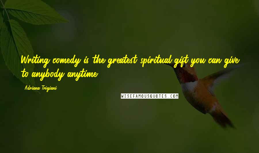 Adriana Trigiani Quotes: Writing comedy is the greatest spiritual gift you can give to anybody anytime.