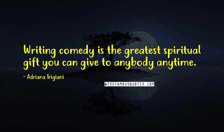 Adriana Trigiani Quotes: Writing comedy is the greatest spiritual gift you can give to anybody anytime.