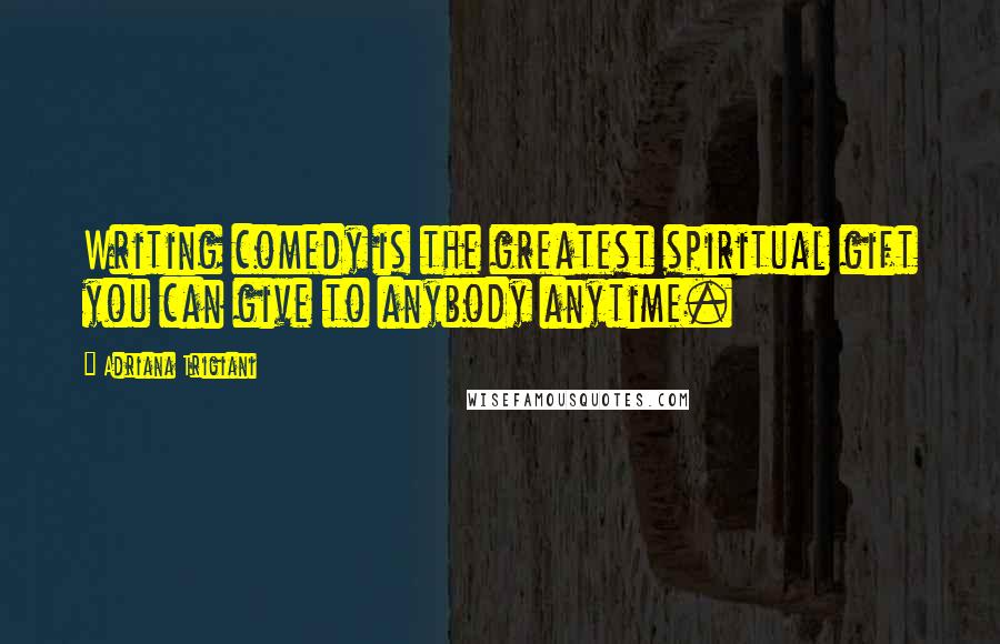 Adriana Trigiani Quotes: Writing comedy is the greatest spiritual gift you can give to anybody anytime.