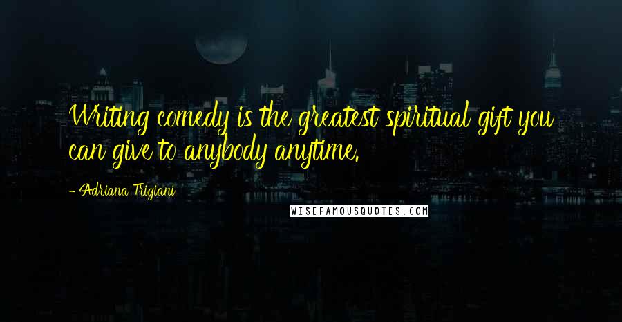 Adriana Trigiani Quotes: Writing comedy is the greatest spiritual gift you can give to anybody anytime.