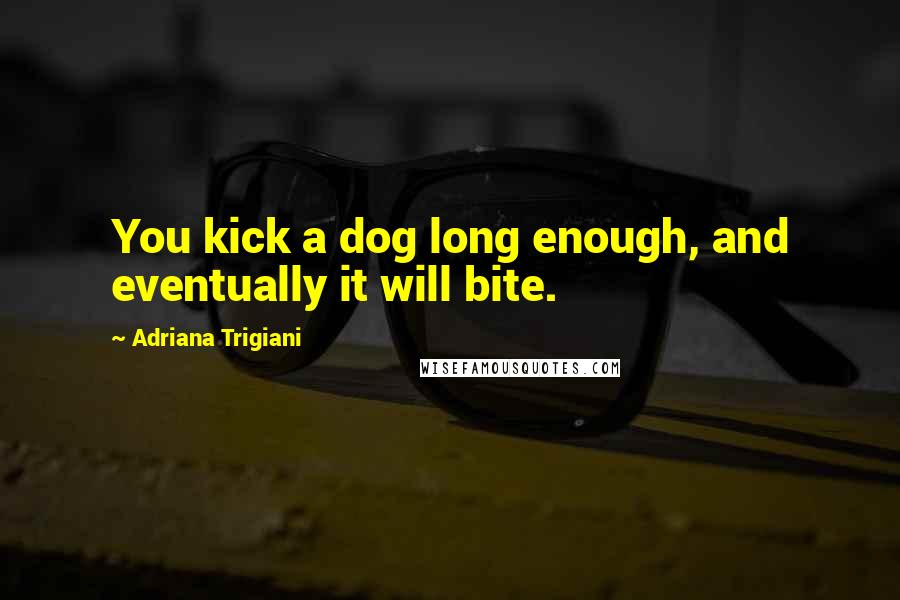 Adriana Trigiani Quotes: You kick a dog long enough, and eventually it will bite.