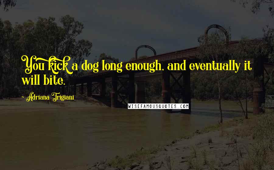 Adriana Trigiani Quotes: You kick a dog long enough, and eventually it will bite.