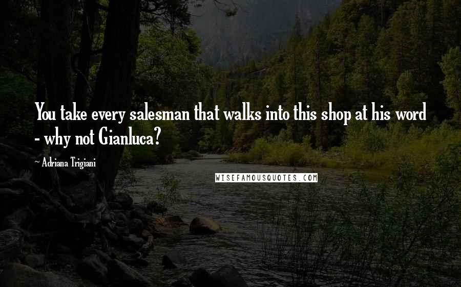 Adriana Trigiani Quotes: You take every salesman that walks into this shop at his word - why not Gianluca?